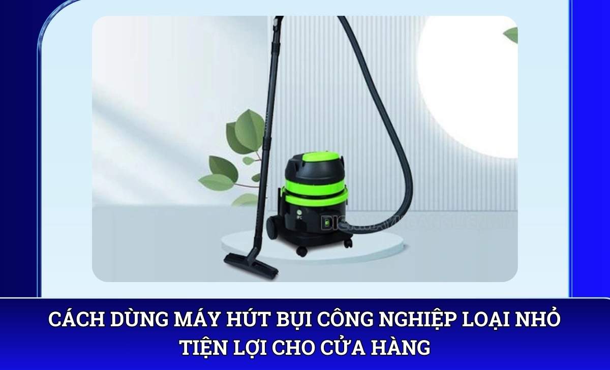 Cách dùng Máy hút bụi công nghiệp loại nhỏ tiện lợi cho cửa hàng