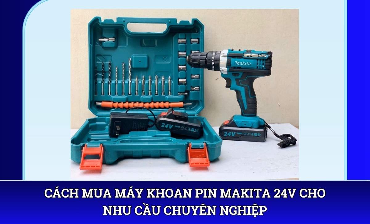 Cách mua máy khoan pin Makita 24V cho nhu cầu chuyên nghiệp