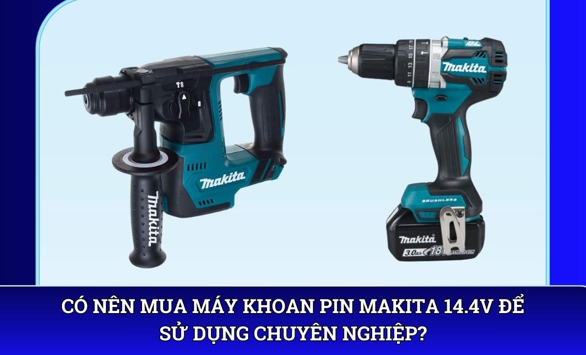 Có nên mua máy khoan pin Makita 14.4V để sử dụng chuyên nghiệp?