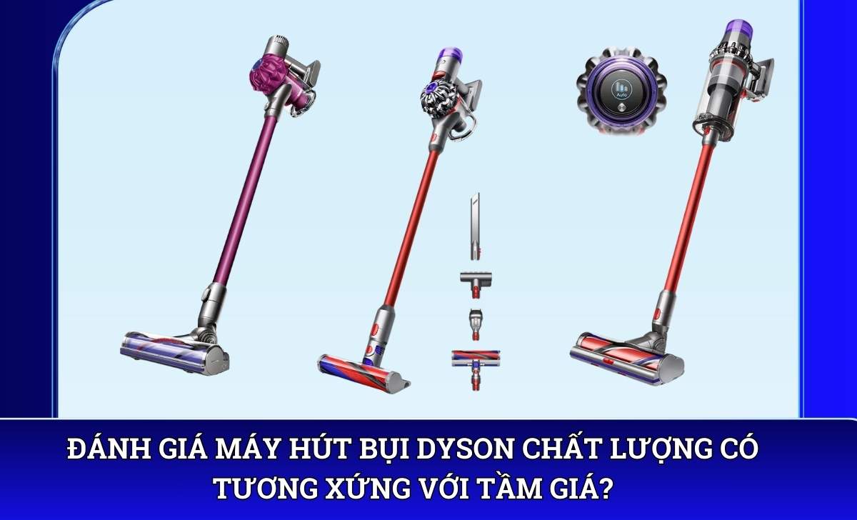Đánh giá Máy hút bụi Dyson chất lượng có tương xứng với tầm giá?