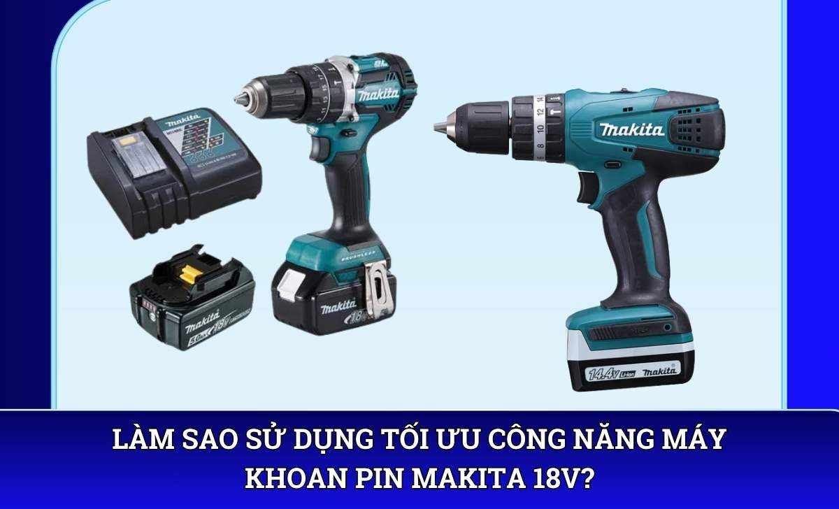 Làm sao sử dụng tối ưu công năng máy khoan pin Makita 18V?