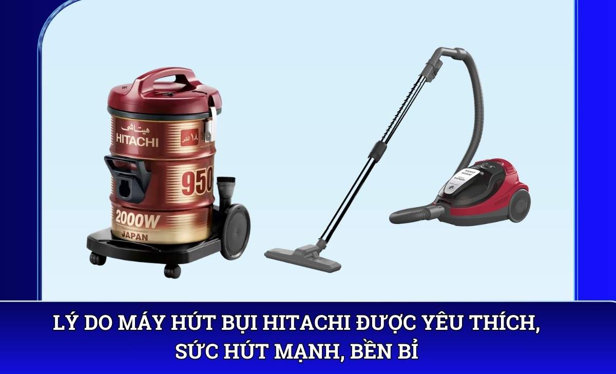 Lý do Máy hút bụi Hitachi được yêu thích, sức hút mạnh, bền bỉ