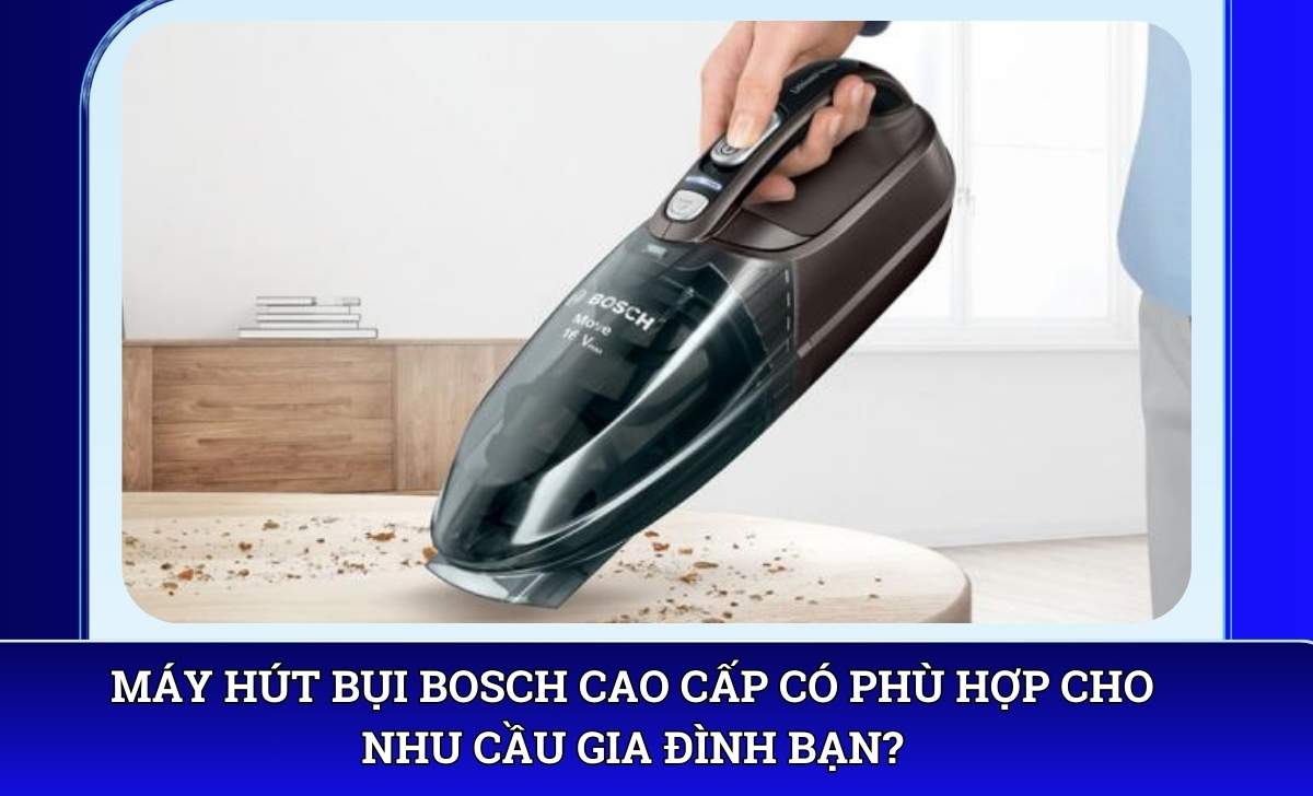 Máy hút bụi Bosch cao cấp có phù hợp cho nhu cầu gia đình bạn?