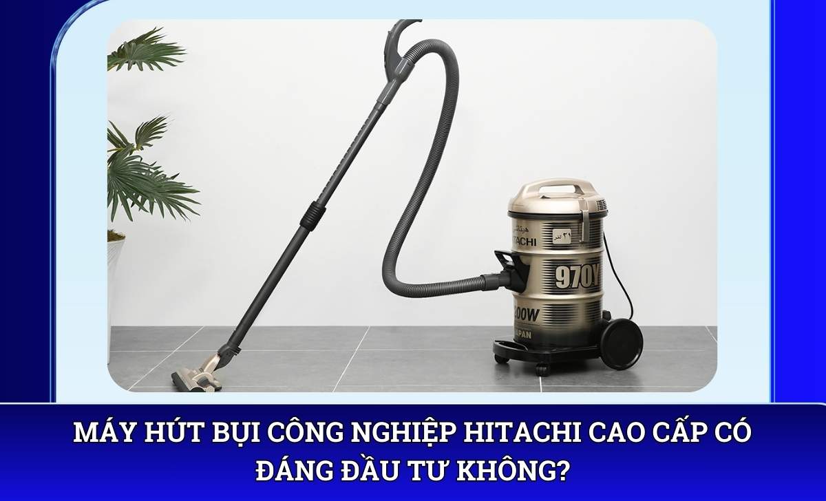 Máy hút bụi công nghiệp Hitachi cao cấp có đáng đầu tư không?