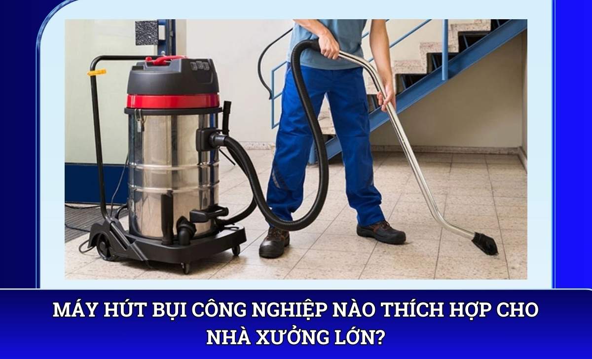 Máy hút bụi công nghiệp nào thích hợp cho nhà xưởng lớn?