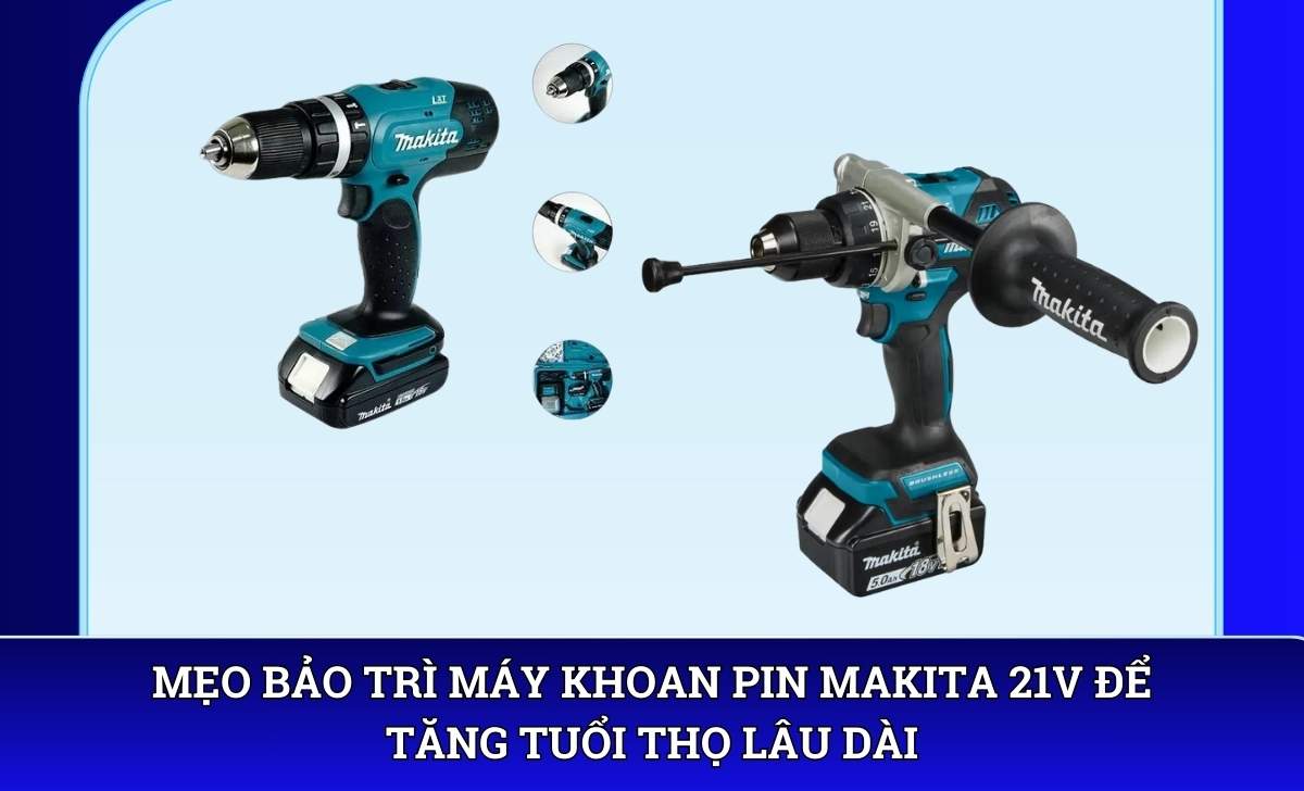Mẹo bảo trì máy khoan pin Makita 21V để tăng tuổi thọ lâu dài