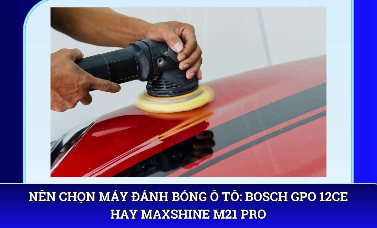 Nên chọn máy đánh bóng ô tô: Bosch GPO 12CE hay Maxshine M21 Pro