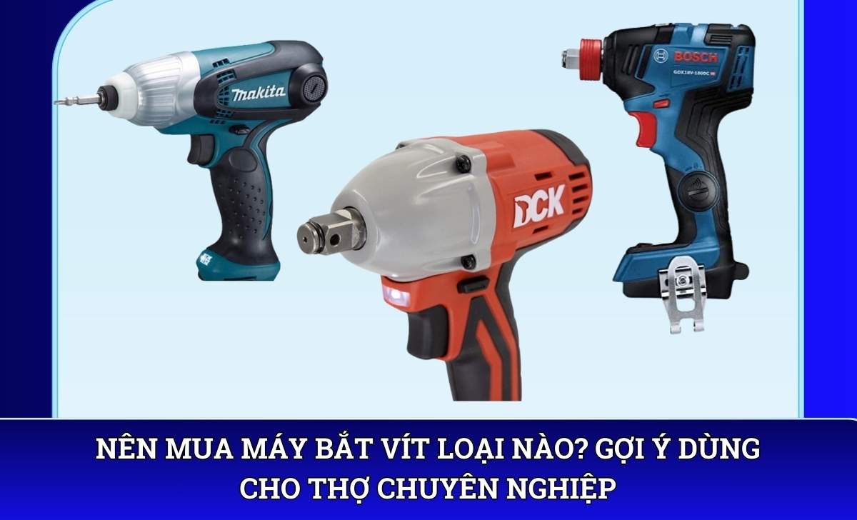 Nên mua máy bắt vít loại nào? Gợi ý dùng cho thợ chuyên nghiệp