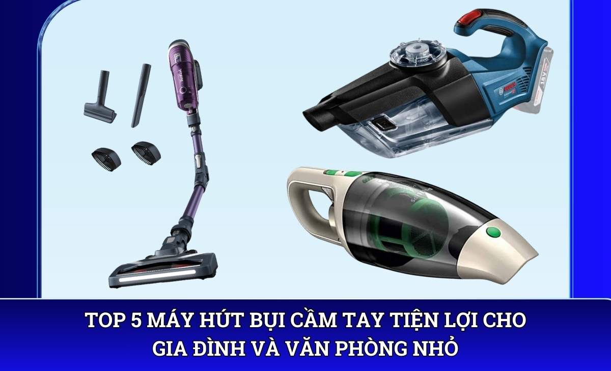 Top 5 Máy hút bụi cầm tay tiện lợi cho gia đình và văn phòng nhỏ