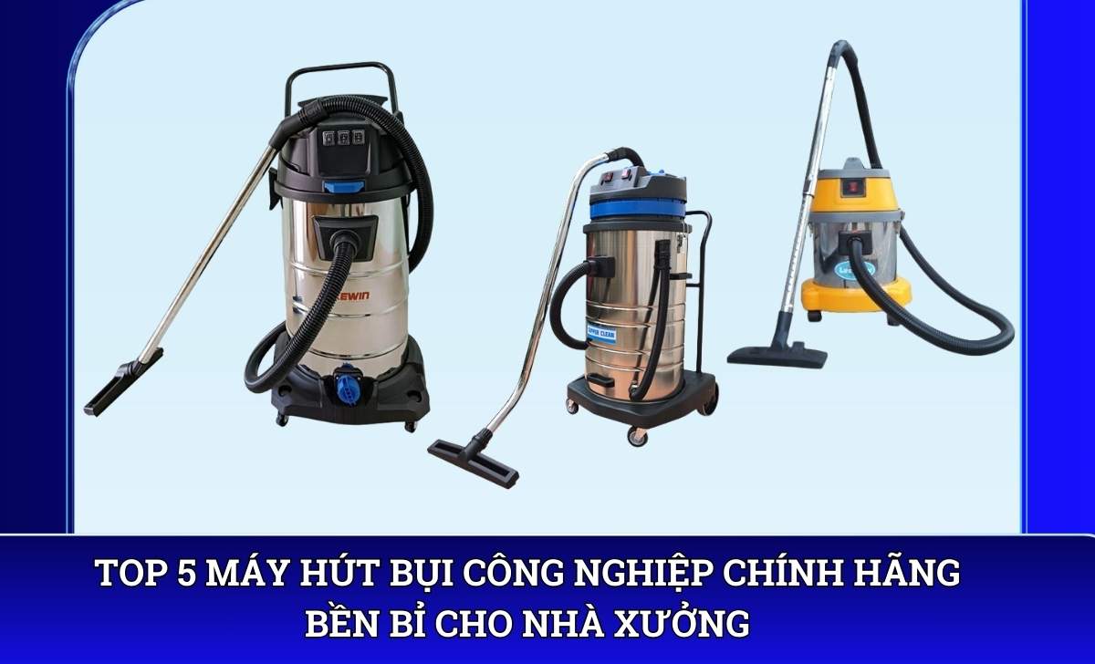 Top 5 Máy hút bụi công nghiệp chính hãng bền bỉ cho nhà xưởng