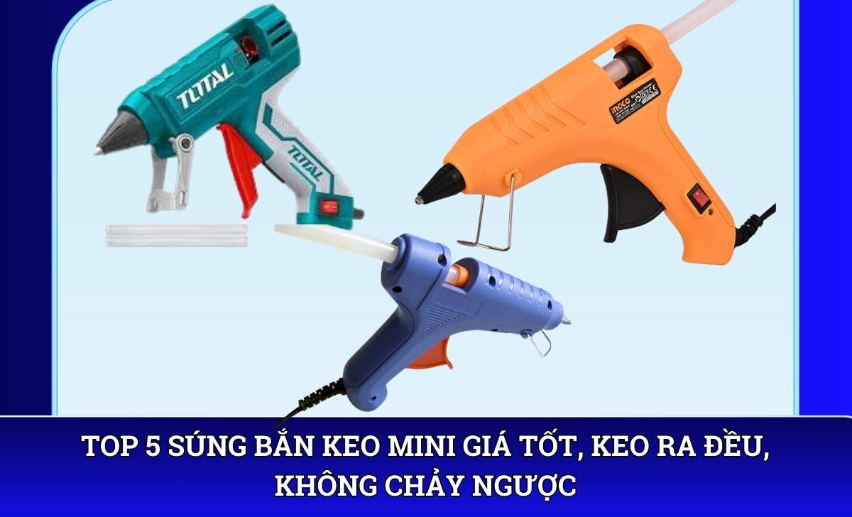 Top 5 súng bắn keo mini giá tốt, keo ra đều, không chảy ngược