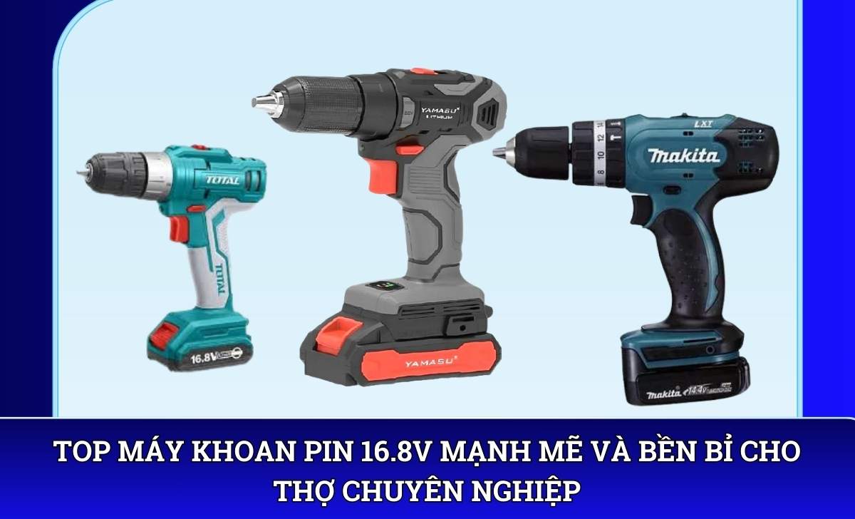 Top Máy khoan pin 16.8V mạnh mẽ và bền bỉ cho thợ chuyên nghiệp