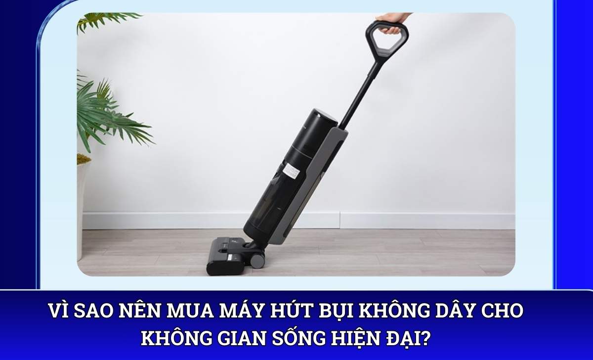 Vì sao nên mua Máy hút bụi không dây cho không gian sống hiện đại?