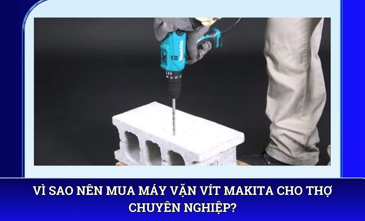 Vì sao nên mua Máy vặn vít Makita cho thợ chuyên nghiệp?