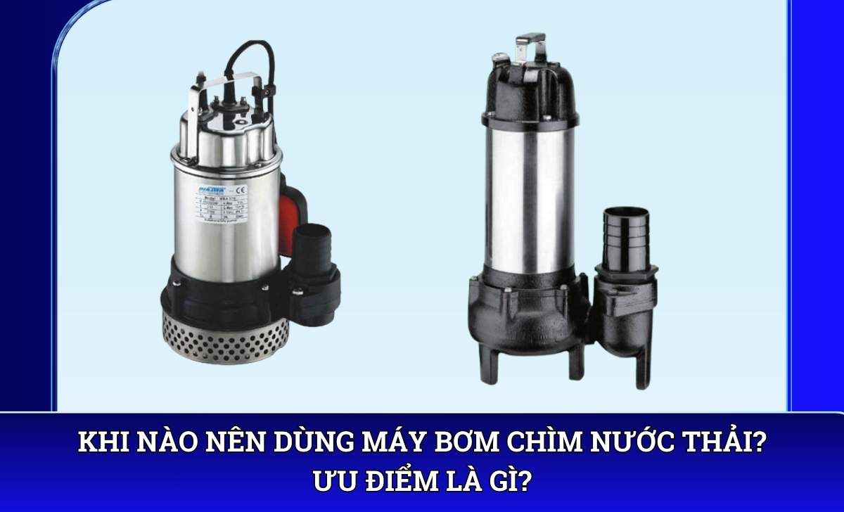 Khi nào nên dùng Máy bơm chìm nước thải? Ưu điểm là gì?