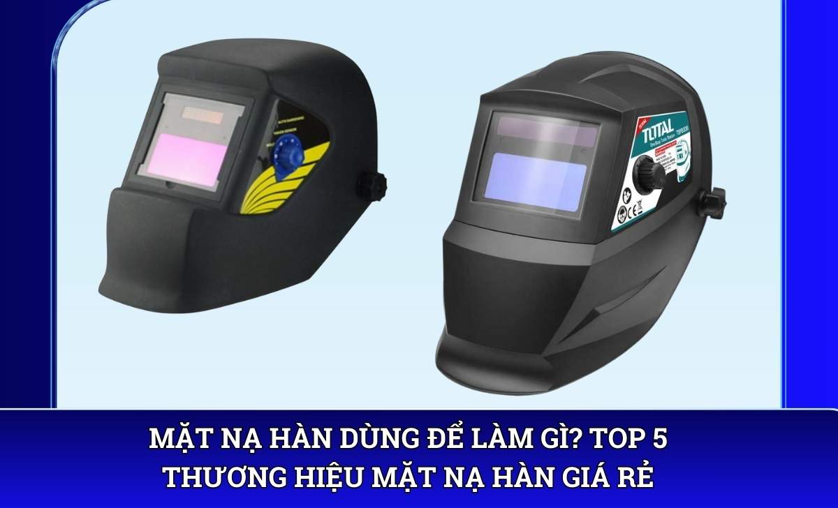 Mặt nạ hàn dùng để làm gì? Top 5 thương hiệu mặt nạ hàn giá rẻ
