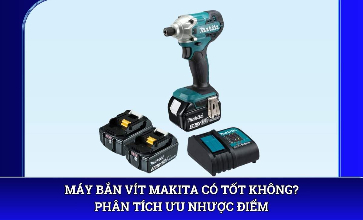 Máy bắn vít makita có tốt không? Phân tích ưu nhược điểm