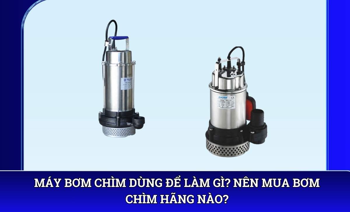 Máy bơm chìm dùng để làm gì? Nên mua bơm chìm hãng nào?