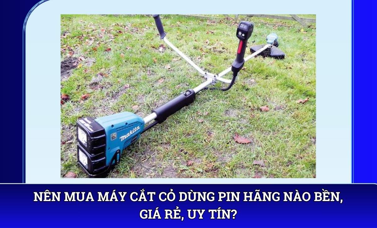 Nên mua máy cắt cỏ dùng pin hãng nào bền, giá rẻ, uy tín?