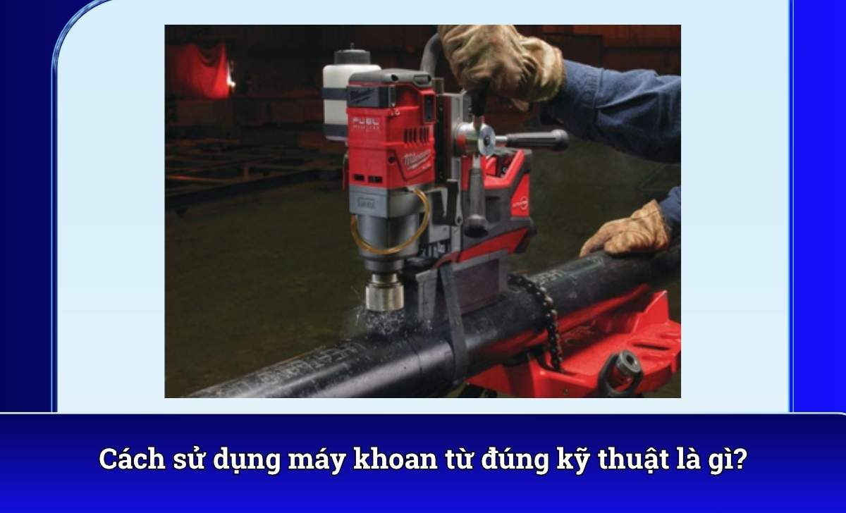 Cách sử dụng máy khoan từ đúng kỹ thuật là gì?