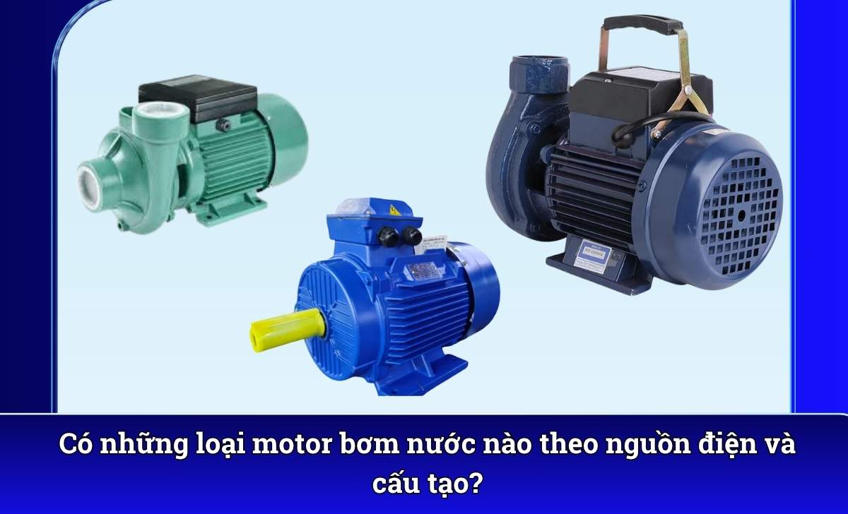 Có những loại motor bơm nước nào theo nguồn điện và cấu tạo?
