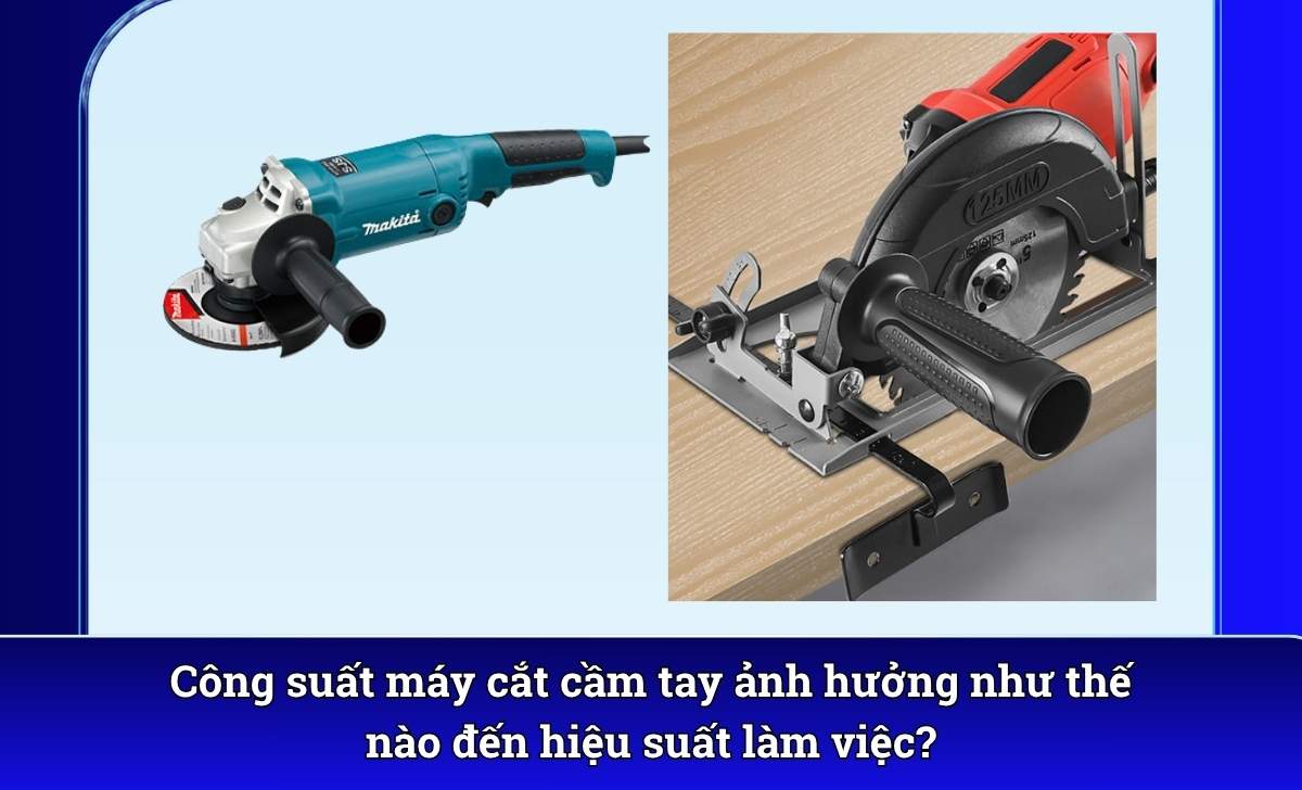 Công suất máy cắt cầm tay ảnh hưởng như thế nào đến hiệu suất làm việc?