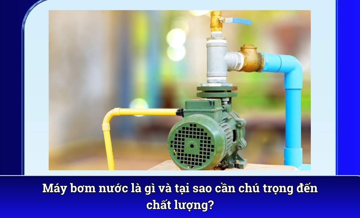 Máy bơm nước là gì và tại sao cần chú trọng đến chất lượng?