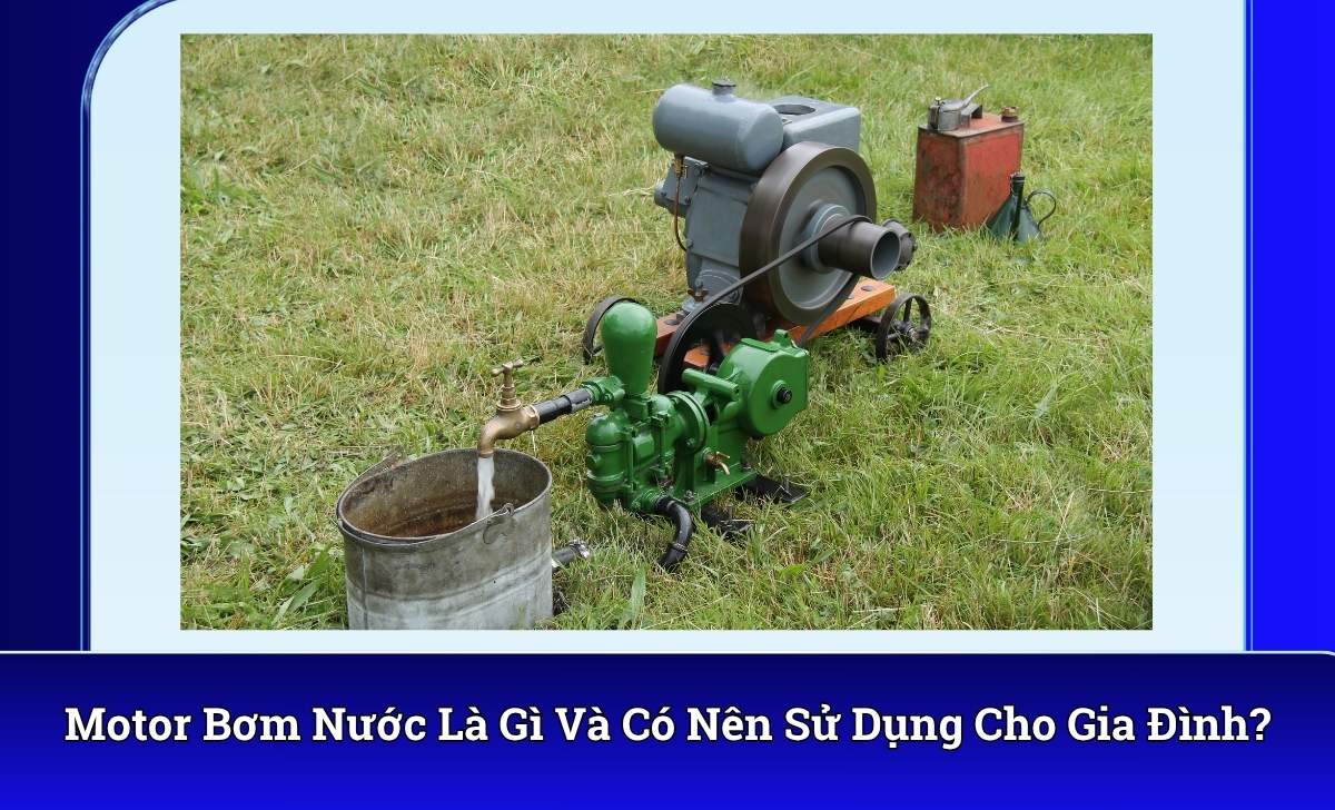Motor Bơm Nước Là Gì Và Có Nên Sử Dụng Cho Gia Đình?