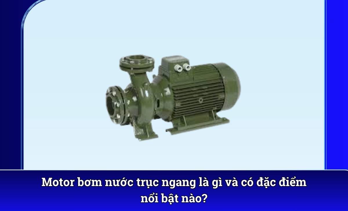 Motor bơm nước trục ngang là gì và có đặc điểm nổi bật nào?