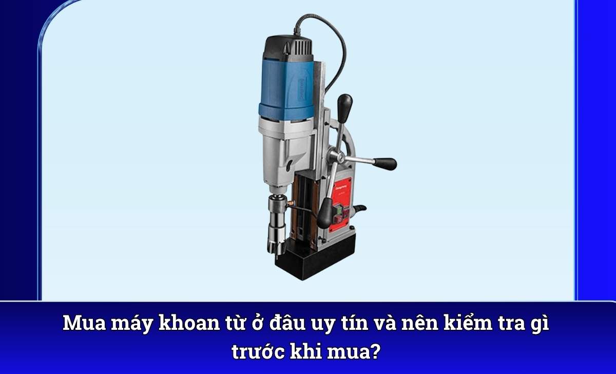 Mua máy khoan từ ở đâu uy tín và nên kiểm tra gì trước khi mua?