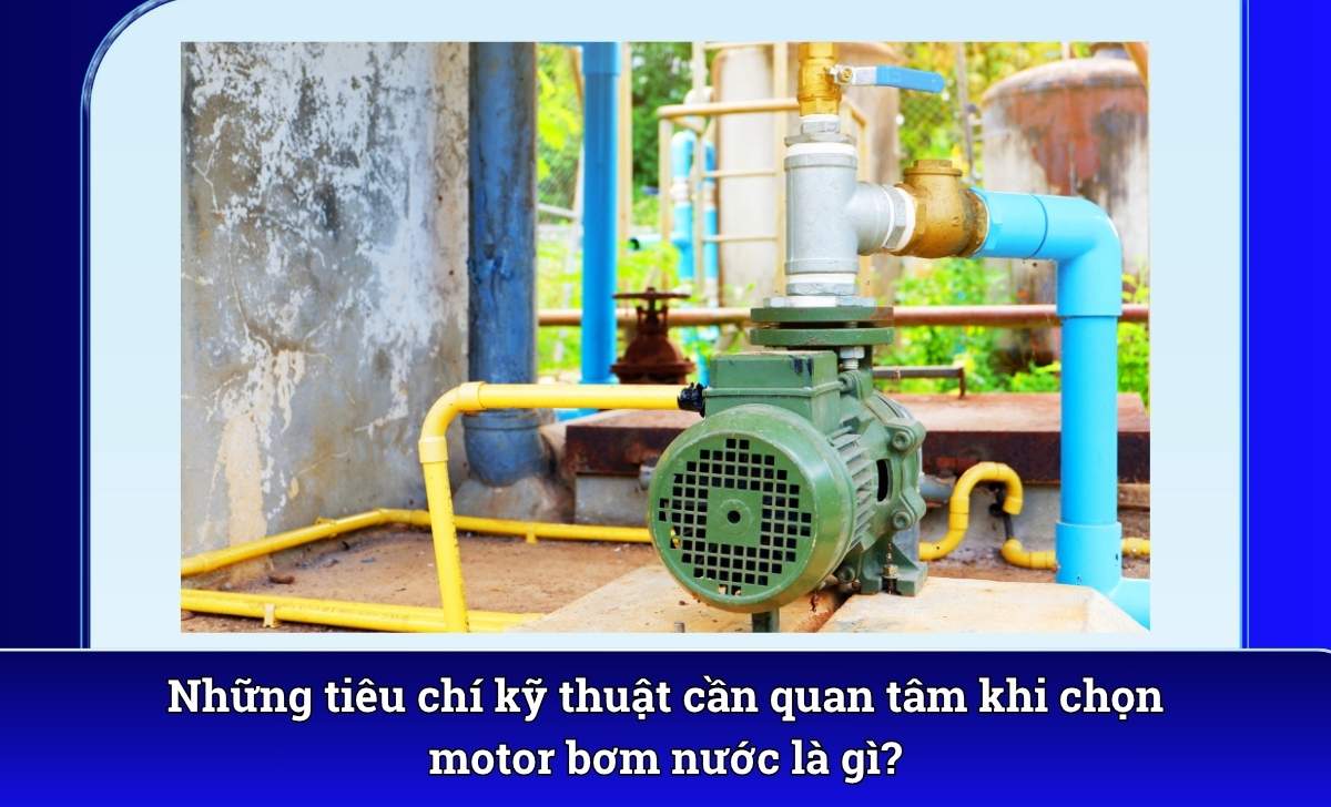 Những tiêu chí kỹ thuật cần quan tâm khi chọn motor bơm nước là gì?