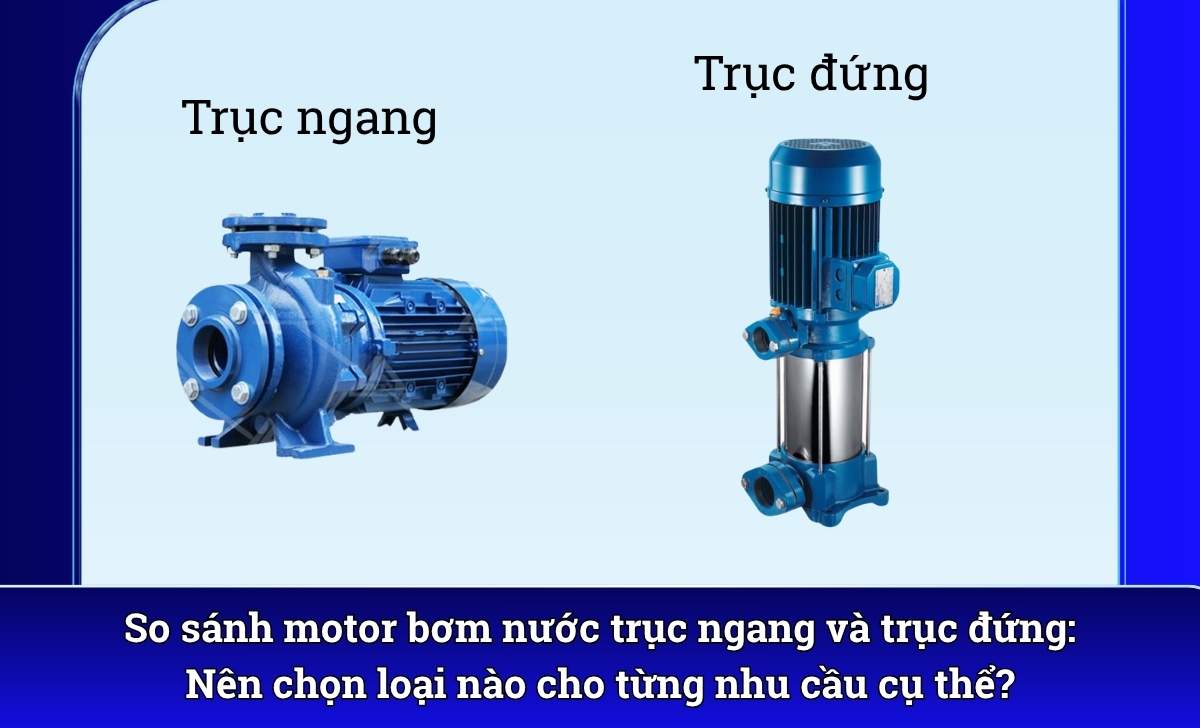 So sánh motor bơm nước trục ngang và trục đứng: Nên chọn loại nào cho từng nhu cầu cụ thể?