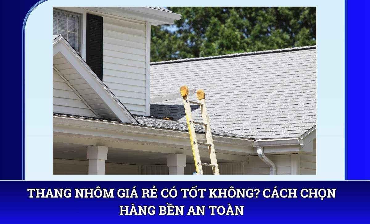 Thang nhôm giá rẻ có tốt không? Cách chọn hàng bền an toàn