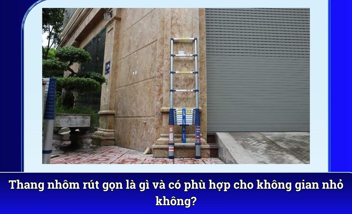 Thang nhôm rút gọn là gì và có phù hợp cho không gian nhỏ không?