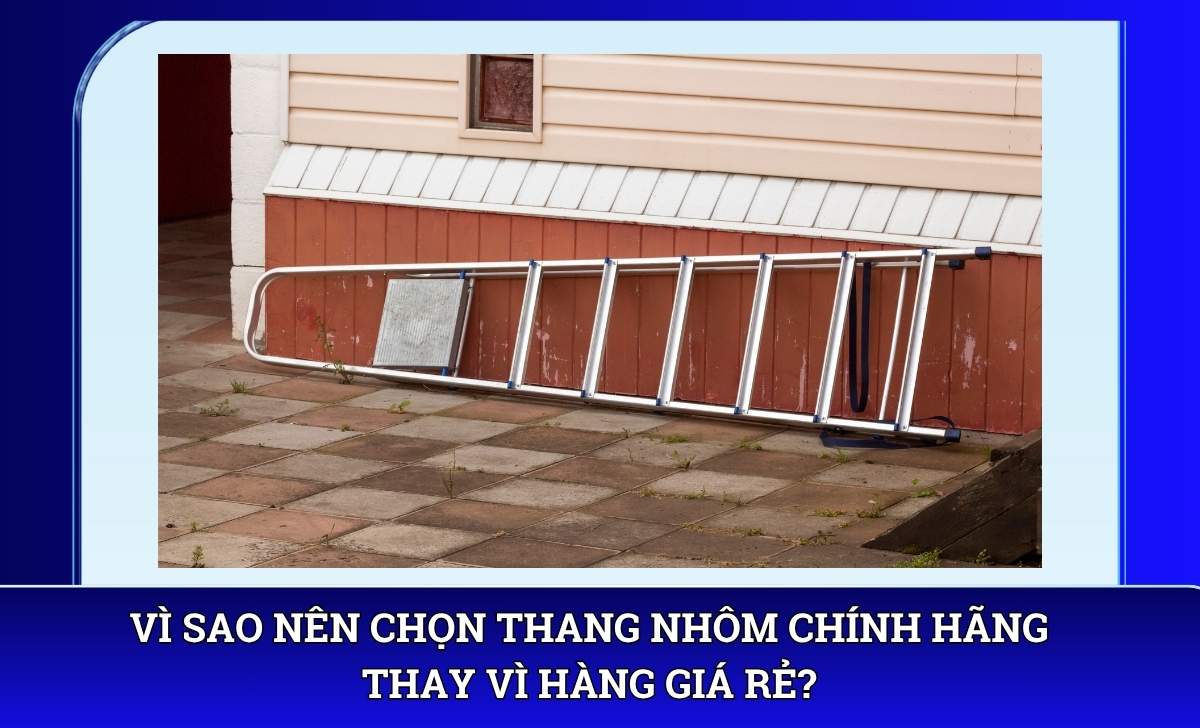 Vì sao nên chọn thang nhôm chính hãng thay vì hàng giá rẻ?